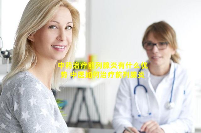 中药治疗前列腺炎有什么优势 中医如何治疗前列腺炎